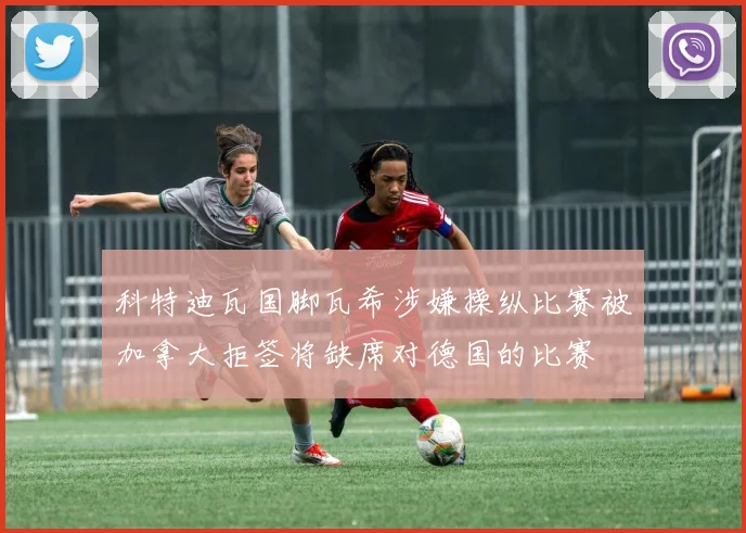 科特迪瓦国脚瓦希涉嫌操纵比赛被加拿大拒签将缺席对德国的比赛
