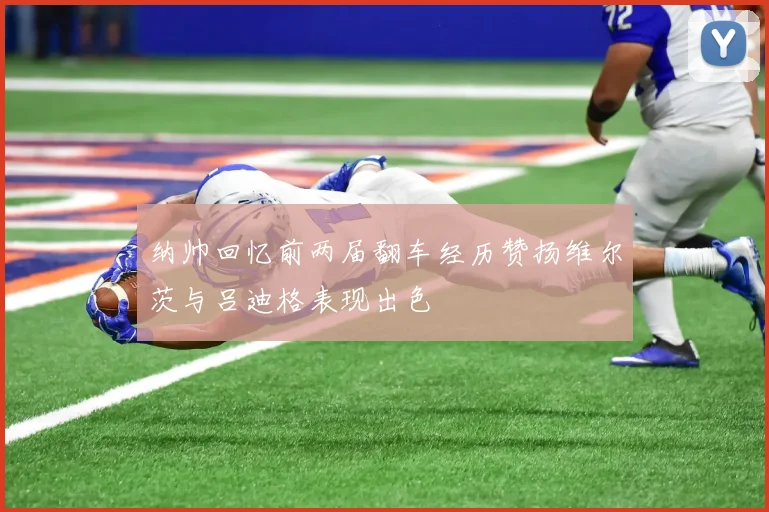 纳帅回忆前两届翻车经历赞扬维尔茨与吕迪格表现出色