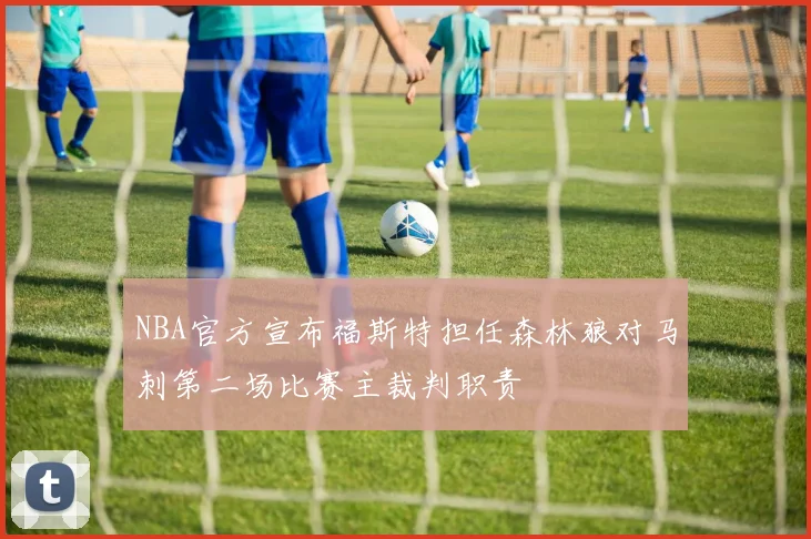 NBA官方宣布福斯特担任森林狼对马刺第二场比赛主裁判职责