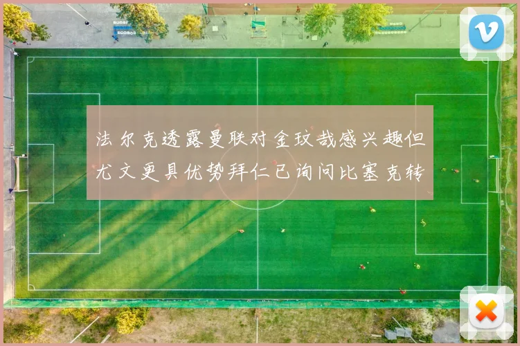 法尔克透露曼联对金玟哉感兴趣但尤文更具优势拜仁已询问比塞克转会情况