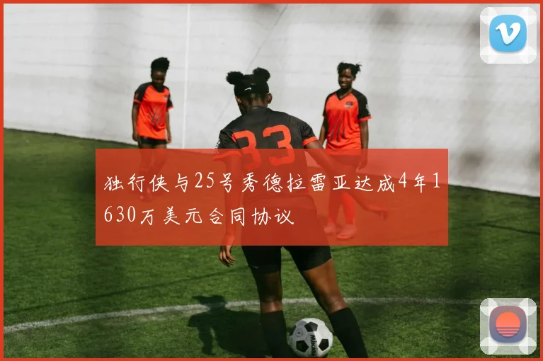 独行侠与25号秀德拉雷亚达成4年1630万美元合同协议