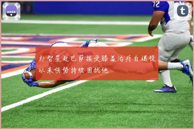 朴智星赴巴萨接受膝盖治疗自退役以来伤势持续困扰他