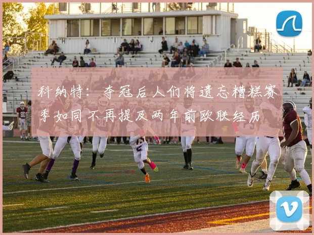 科纳特：夺冠后人们将遗忘糟糕赛季如同不再提及两年前欧联经历