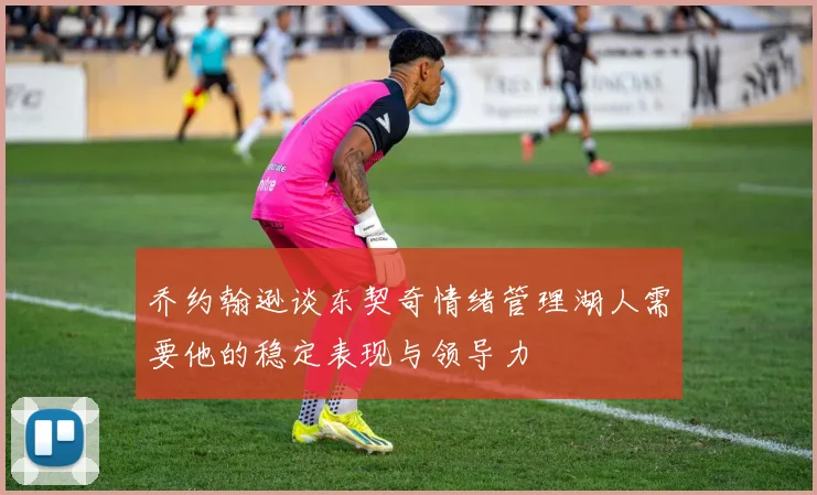 乔约翰逊谈东契奇情绪管理湖人需要他的稳定表现与领导力