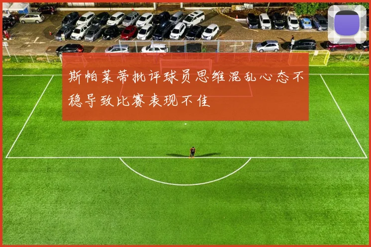 斯帕莱蒂批评球员思维混乱心态不稳导致比赛表现不佳