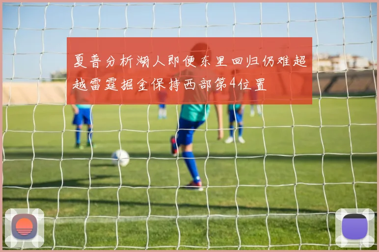 夏普分析湖人即便东里回归仍难超越雷霆掘金保持西部第4位置