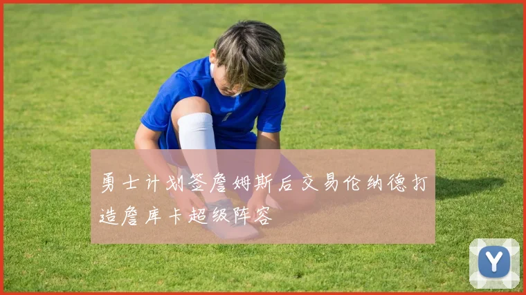 勇士计划签詹姆斯后交易伦纳德打造詹库卡超级阵容
