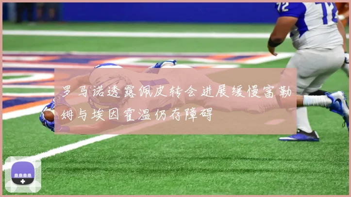 罗马诺透露佩皮转会进展缓慢富勒姆与埃因霍温仍存障碍