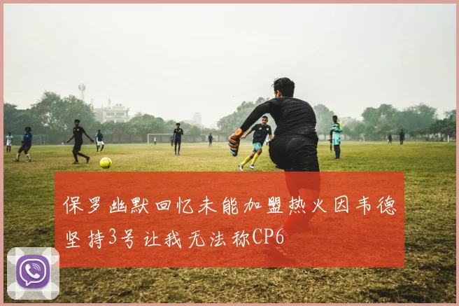 保罗幽默回忆未能加盟热火因韦德坚持3号让我无法称CP6