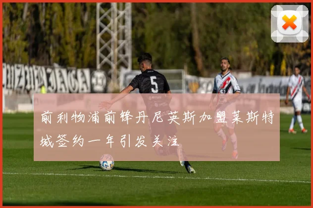 前利物浦前锋丹尼英斯加盟莱斯特城签约一年引发关注