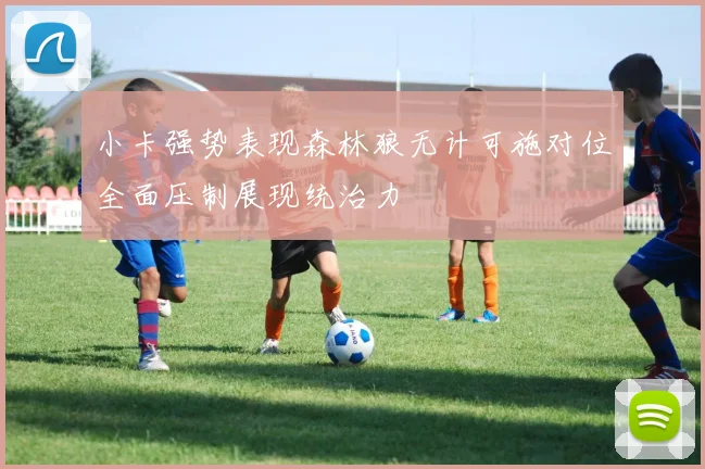 小卡强势表现森林狼无计可施对位全面压制展现统治力