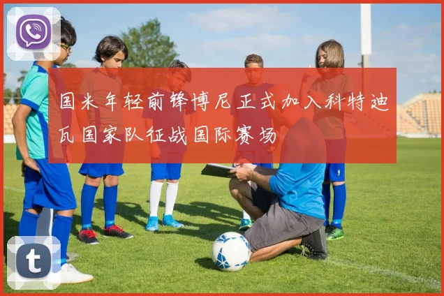 国米年轻前锋博尼正式加入科特迪瓦国家队征战国际赛场
