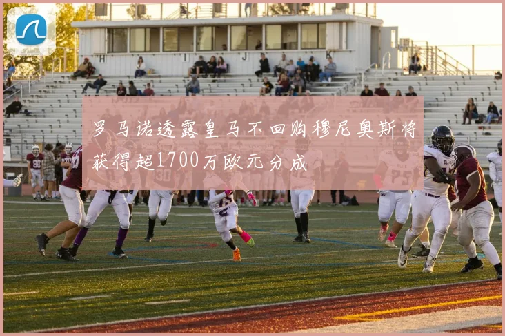 罗马诺透露皇马不回购穆尼奥斯将获得超1700万欧元分成