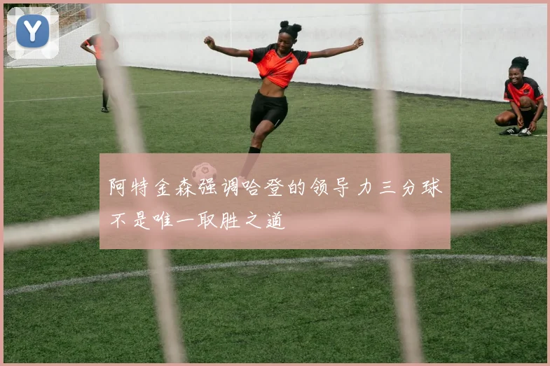阿特金森强调哈登的领导力三分球不是唯一取胜之道
