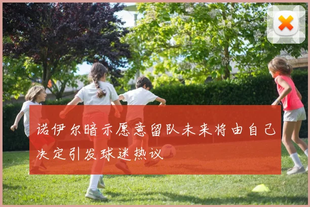 诺伊尔暗示愿意留队未来将由自己决定引发球迷热议