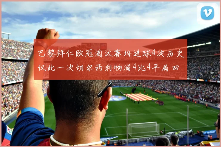巴黎拜仁欧冠淘汰赛均进球4次历史仅此一次切尔西利物浦4比4平局回顾