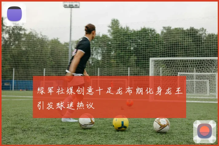 绿军社媒创意十足龙布朗化身龙王引发球迷热议