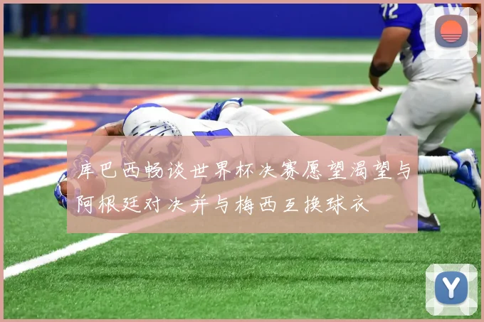 库巴西畅谈世界杯决赛愿望渴望与阿根廷对决并与梅西互换球衣