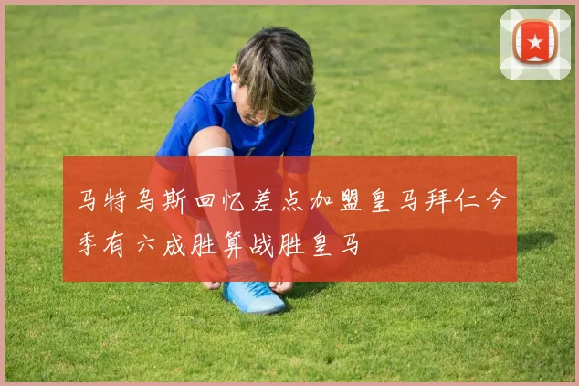 马特乌斯回忆差点加盟皇马拜仁今季有六成胜算战胜皇马